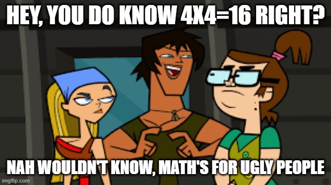 Math's for ugly people | HEY, YOU DO KNOW 4X4=16 RIGHT? NAH WOULDN'T KNOW, MATH'S FOR UGLY PEOPLE | image tagged in total drama | made w/ Imgflip meme maker