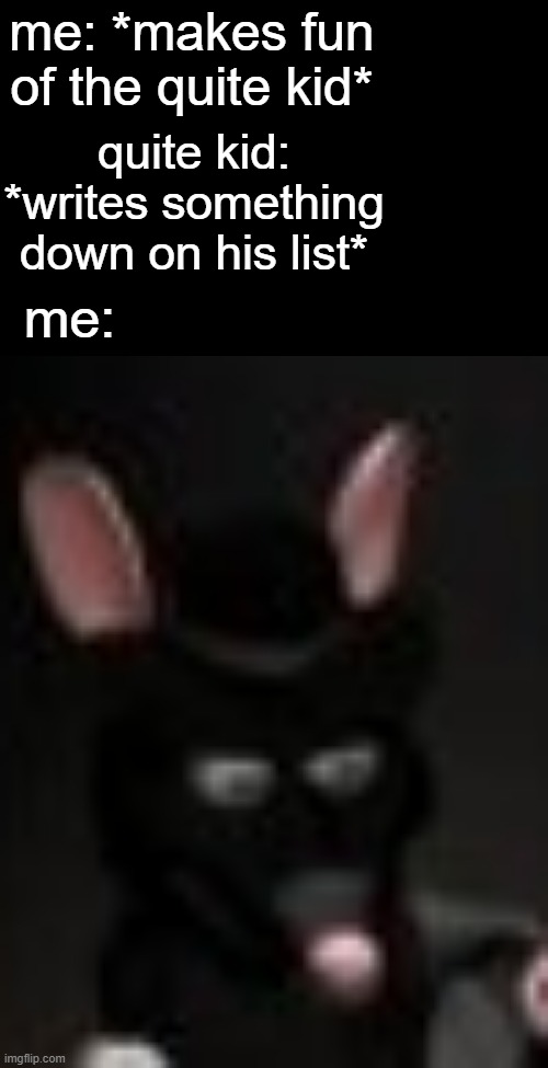 hol up- | me: *makes fun of the quite kid*; quite kid: *writes something down on his list*; me: | image tagged in cursed rat,dank memes | made w/ Imgflip meme maker