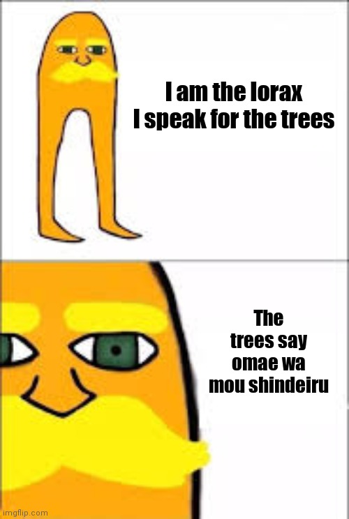 lorax format | I am the lorax
I speak for the trees; The trees say omae wa mou shindeiru | image tagged in lorax format | made w/ Imgflip meme maker