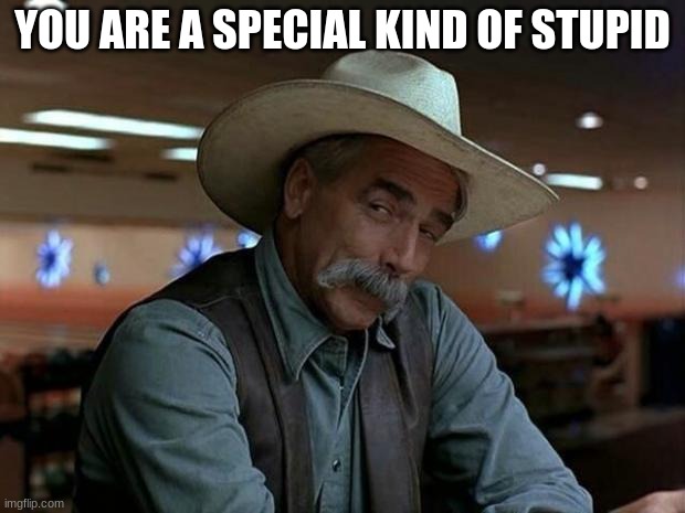 special kind of stupid | YOU ARE A SPECIAL KIND OF STUPID | image tagged in special kind of stupid | made w/ Imgflip meme maker