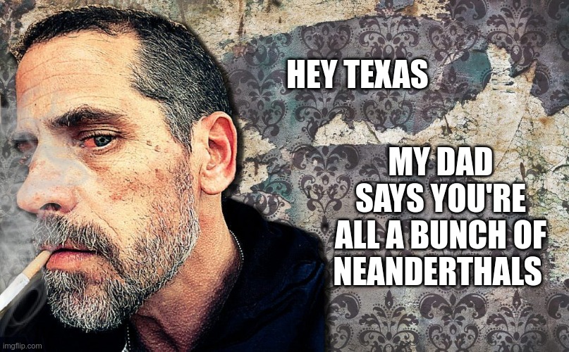 In Today's News | HEY TEXAS; MY DAD SAYS YOU'RE ALL A BUNCH OF NEANDERTHALS | image tagged in hunter biden,joe biden,obey | made w/ Imgflip meme maker