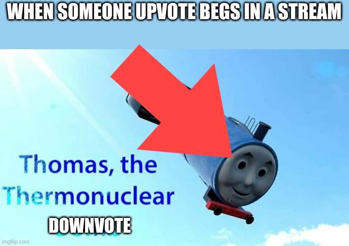 Thomas the Thermonuclear Downvote | WHEN SOMEONE UPVOTE BEGS IN A STREAM; DOWNVOTE | image tagged in thomas the thermonuclear bomb | made w/ Imgflip meme maker