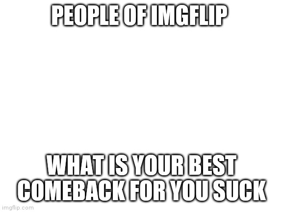 Blank White Template | PEOPLE OF IMGFLIP; WHAT IS YOUR BEST COMEBACK FOR YOU SUCK | image tagged in blank white template | made w/ Imgflip meme maker