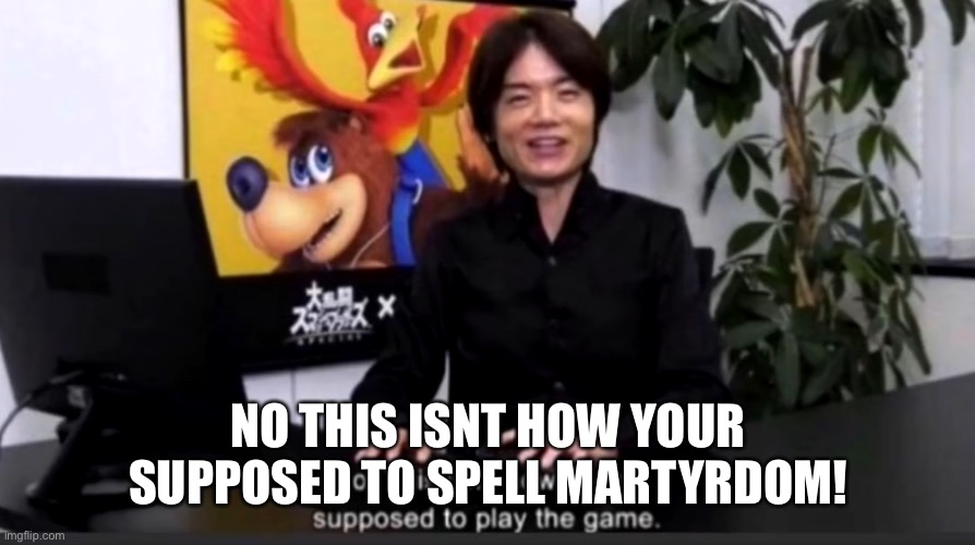 No this isn’t how your supposed to play the game | NO THIS ISNT HOW YOUR SUPPOSED TO SPELL MARTYRDOM! | image tagged in no this isn t how your supposed to play the game | made w/ Imgflip meme maker