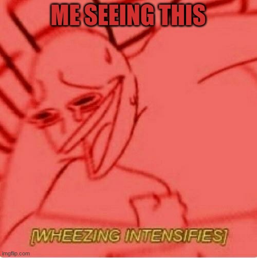 Wheeze | ME SEEING THIS | image tagged in wheeze | made w/ Imgflip meme maker