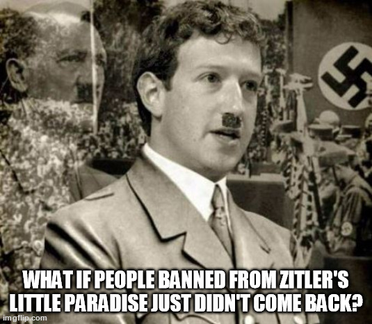 Zitler's Little Paradise | WHAT IF PEOPLE BANNED FROM ZITLER'S LITTLE PARADISE JUST DIDN'T COME BACK? | image tagged in mark zuckerberg,sucks balls | made w/ Imgflip meme maker