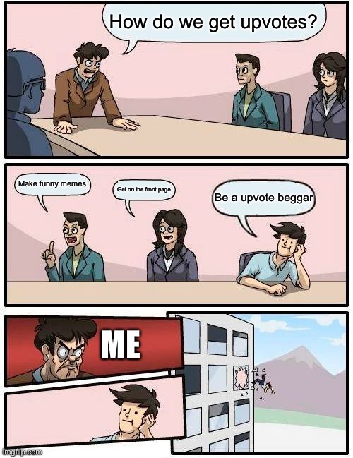 Boardroom Meeting Suggestion | How do we get upvotes? Make funny memes; Get on the front page; Be a upvote beggar; ME | image tagged in memes,boardroom meeting suggestion | made w/ Imgflip meme maker
