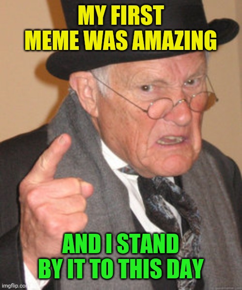 Back In My Day Meme | MY FIRST MEME WAS AMAZING AND I STAND BY IT TO THIS DAY | image tagged in memes,back in my day | made w/ Imgflip meme maker
