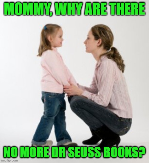parenting raising children girl asking mommy why discipline Demo | MOMMY, WHY ARE THERE NO MORE DR SEUSS BOOKS? | image tagged in parenting raising children girl asking mommy why discipline demo | made w/ Imgflip meme maker