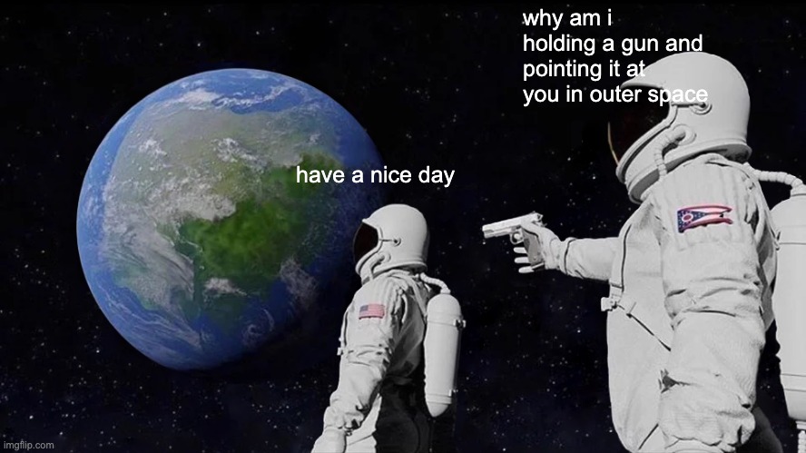 have a nice day | why am i holding a gun and pointing it at you in outer space; have a nice day | image tagged in memes,always has been | made w/ Imgflip meme maker