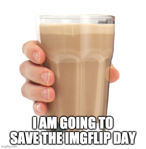 Choccy Milk | I AM GOING TO SAVE THE IMGFLIP DAY | image tagged in choccy milk | made w/ Imgflip meme maker