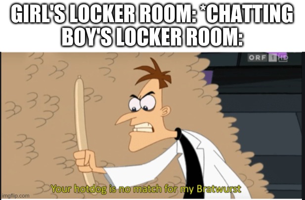 as a guy, i can confirm this. | GIRL'S LOCKER ROOM: *CHATTING
BOY'S LOCKER ROOM: | image tagged in memes,funny,doofenshmirtz,hot dog,locker room talk | made w/ Imgflip meme maker