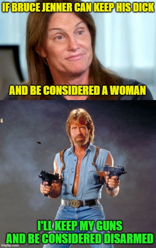 IF BRUCE JENNER CAN KEEP HIS DICK; AND BE CONSIDERED A WOMAN; I'LL KEEP MY GUNS AND BE CONSIDERED DISARMED | image tagged in bruce jenner,chuck norris guns,gender identity,guns,second amendment,caitlyn jenner | made w/ Imgflip meme maker