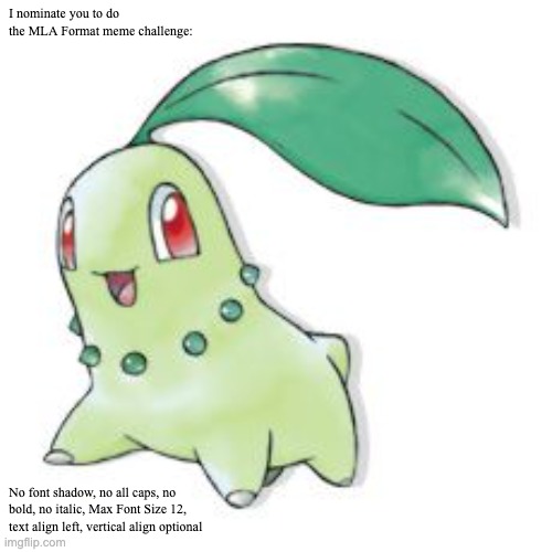 Chikorita | I nominate you to do the MLA Format meme challenge: No font shadow, no all caps, no bold, no italic, Max Font Size 12, text align left, vert | image tagged in chikorita | made w/ Imgflip meme maker