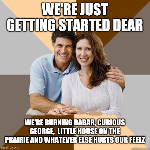 Scumbag Parents | WE'RE JUST GETTING STARTED DEAR WE'RE BURNING BABAR, CURIOUS GEORGE,  LITTLE HOUSE ON THE PRAIRIE AND WHATEVER ELSE HURTS OUR FEELZ | image tagged in scumbag parents | made w/ Imgflip meme maker