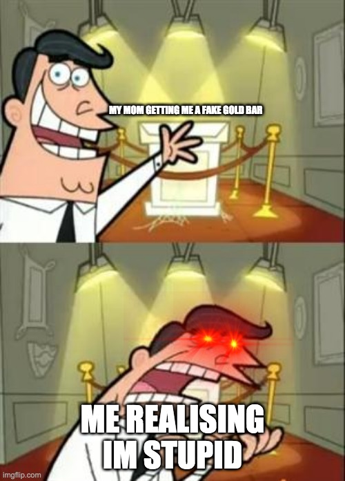 This Is Where I'd Put My Trophy If I Had One | MY MOM GETTING ME A FAKE GOLD BAR; ME REALISING IM STUPID | image tagged in memes,this is where i'd put my trophy if i had one | made w/ Imgflip meme maker