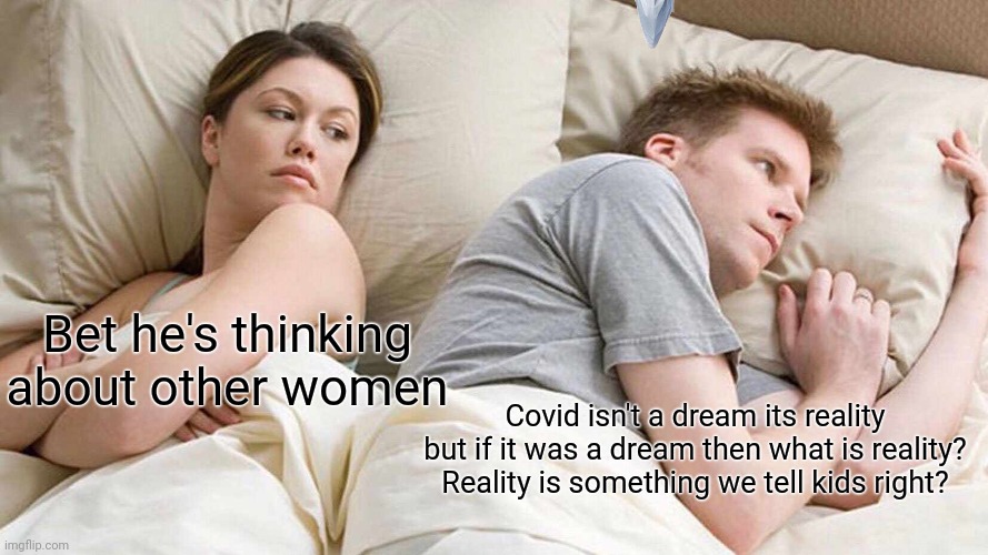 Covid:reality or dream (this is true) | Bet he's thinking about other women; Covid isn't a dream its reality but if it was a dream then what is reality? Reality is something we tell kids right? | image tagged in memes,i bet he's thinking about other women | made w/ Imgflip meme maker