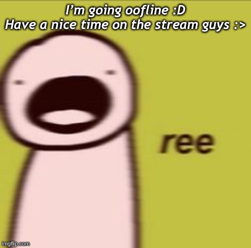 I’m going oofline :D
Have a nice time on the stream guys :> | made w/ Imgflip meme maker