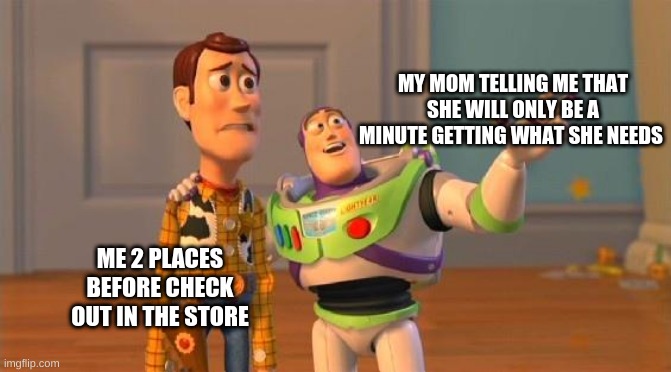 #relatable | MY MOM TELLING ME THAT SHE WILL ONLY BE A MINUTE GETTING WHAT SHE NEEDS; ME 2 PLACES BEFORE CHECK OUT IN THE STORE | image tagged in toystory everywhere | made w/ Imgflip meme maker