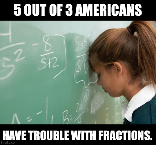 Fractions | 5 OUT OF 3 AMERICANS; HAVE TROUBLE WITH FRACTIONS. | image tagged in math | made w/ Imgflip meme maker