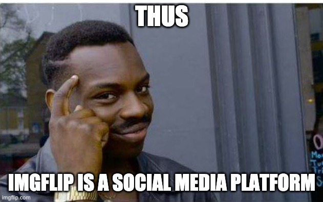 Logic thinker | THUS IMGFLIP IS A SOCIAL MEDIA PLATFORM | image tagged in logic thinker | made w/ Imgflip meme maker