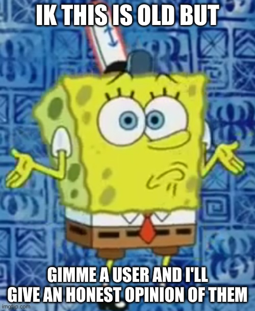SpongeBob shrug | IK THIS IS OLD BUT; GIMME A USER AND I'LL GIVE AN HONEST OPINION OF THEM | image tagged in spongebob shrug | made w/ Imgflip meme maker