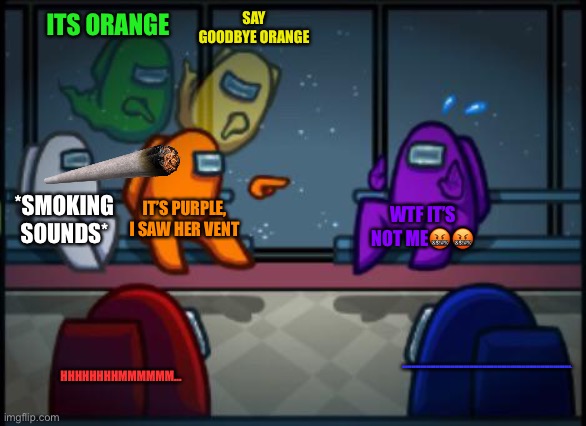 Your Sus | ITS ORANGE; SAY GOODBYE ORANGE; *SMOKING SOUNDS*; IT’S PURPLE, I SAW HER VENT; WTF IT’S NOT ME🤬🤬; HHHHHHHHMMMMMM... HHHMMMMMMMMMMMMMMMMMMMMMMMMMMMMMMMMMMMMMMMMMMMMMMMMMMMMMMMMMMMMMMMMMMMMMMMMMMMM... | image tagged in among us blame | made w/ Imgflip meme maker