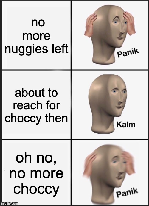 Panik Kalm Panik Meme | no more nuggies left about to reach for choccy then oh no, no more choccy | image tagged in memes,panik kalm panik | made w/ Imgflip meme maker