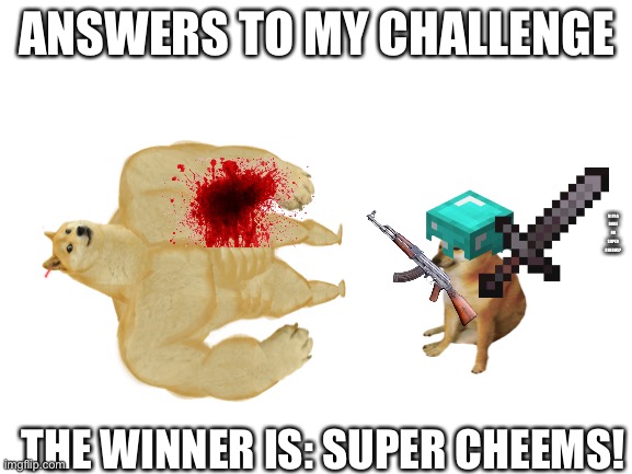 Winner Is... | ANSWERS TO MY CHALLENGE; ULTRA DOGE OR SUPER CHEEMS? THE WINNER IS: SUPER CHEEMS! | image tagged in blank white template | made w/ Imgflip meme maker