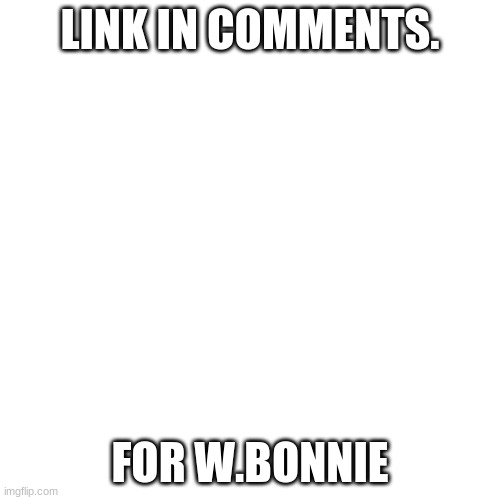 Blank Transparent Square Meme | LINK IN COMMENTS. FOR W.BONNIE | image tagged in memes,blank transparent square | made w/ Imgflip meme maker
