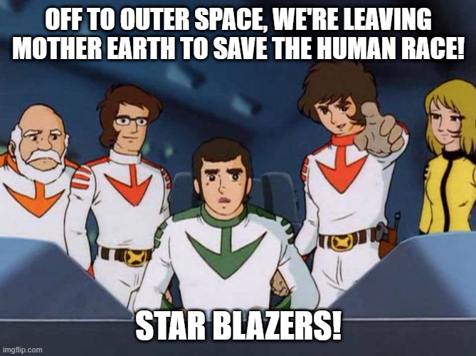 Remember This Gem? | OFF TO OUTER SPACE, WE'RE LEAVING MOTHER EARTH TO SAVE THE HUMAN RACE! STAR BLAZERS! | image tagged in classic cartoons | made w/ Imgflip meme maker