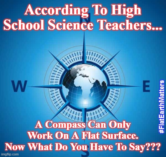 flat earth | According To High School Science Teachers... #FlatEarthMatters; A Compass Can Only Work On A Flat Surface.
Now What Do You Have To Say??? | image tagged in flat earth,science,compass,nasa,geology | made w/ Imgflip meme maker