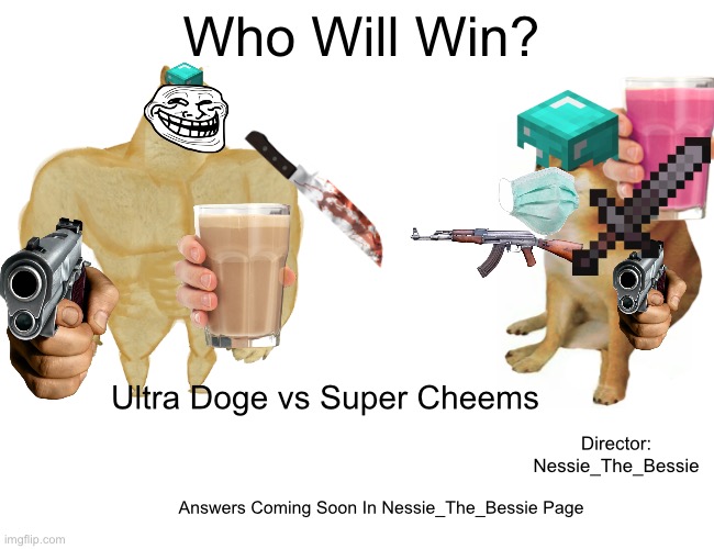 Who Will Win... | Who Will Win? Ultra Doge vs Super Cheems; Director: Nessie_The_Bessie; Answers Coming Soon In Nessie_The_Bessie Page | image tagged in memes,buff doge vs cheems | made w/ Imgflip meme maker