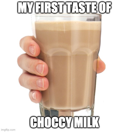 Choccy Milk | MY FIRST TASTE OF CHOCCY MILK | image tagged in choccy milk | made w/ Imgflip meme maker