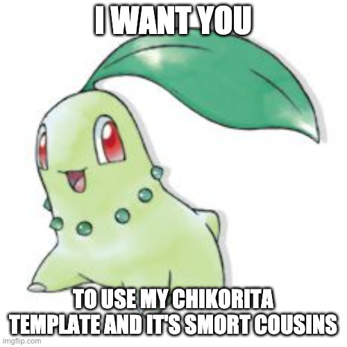 Chikorita | I WANT YOU TO USE MY CHIKORITA TEMPLATE AND IT'S SMORT COUSINS | image tagged in chikorita | made w/ Imgflip meme maker