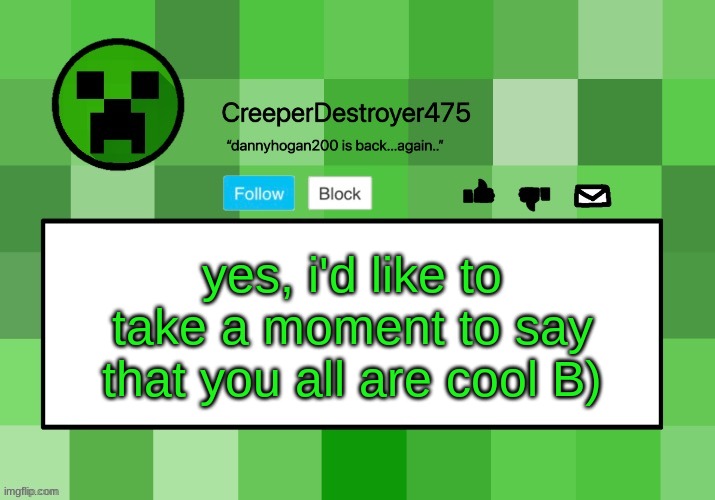 CreeperDestroyer475 announcement template | yes, i'd like to take a moment to say that you all are cool B) | image tagged in creeperdestroyer475 announcement template | made w/ Imgflip meme maker