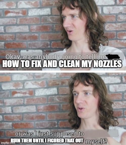 3d printing nozzles | HOW TO FIX AND CLEAN MY NOZZLES; RUIN THEM UNTIL I FIGURED THAT OUT | image tagged in was anybody going to tell me | made w/ Imgflip meme maker