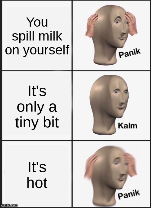 Panik Kalm Panik Meme | You spill milk on yourself; It's only a tiny bit; It's hot | image tagged in memes,panik kalm panik | made w/ Imgflip meme maker