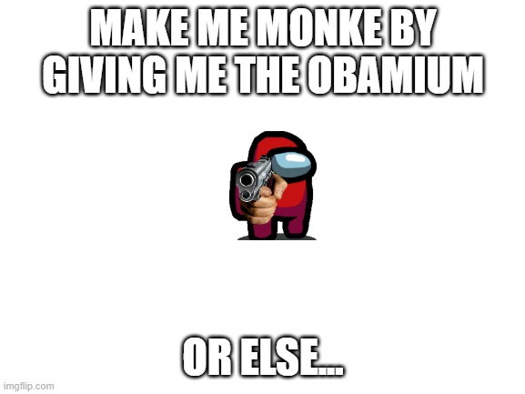 return to monke |  MAKE ME MONKE BY GIVING ME THE OBAMIUM; OR ELSE... | image tagged in blank white template | made w/ Imgflip meme maker