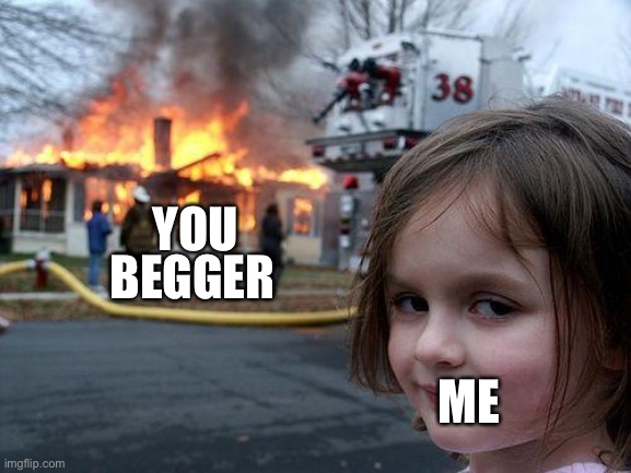 Disaster Girl Meme | BEGGER ME YOU | image tagged in memes,disaster girl | made w/ Imgflip meme maker