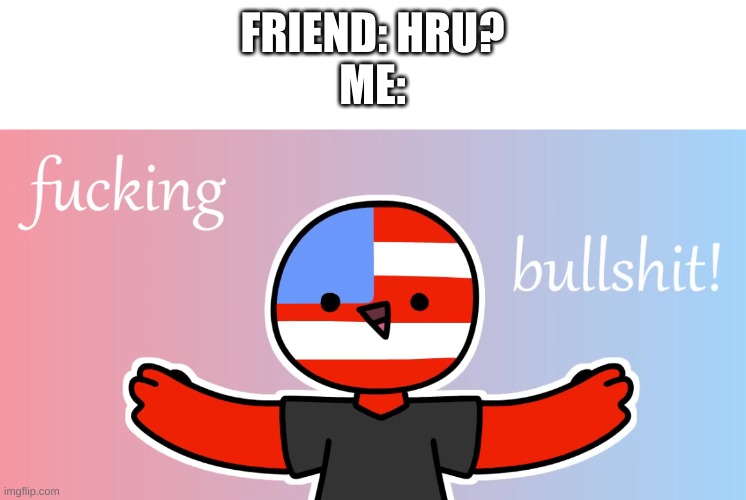 true story | FRIEND: HRU?
ME: | image tagged in memes,funny,countryhumans,life,yes | made w/ Imgflip meme maker