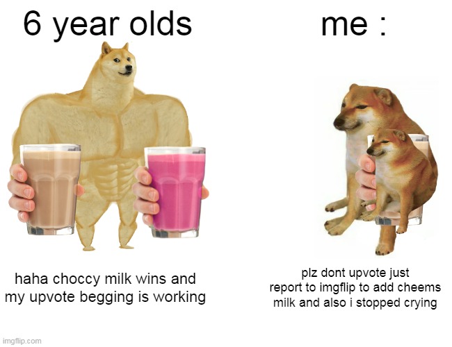 Buff Doge vs. Cheems Meme | 6 year olds; me :; haha choccy milk wins and my upvote begging is working; plz dont upvote just report to imgflip to add cheems milk and also i stopped crying | image tagged in memes,buff doge vs cheems | made w/ Imgflip meme maker