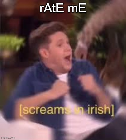 Idfk I'm bored as hell | rAtE mE | image tagged in screams in irish | made w/ Imgflip meme maker
