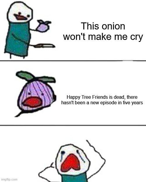 this onion won't make me cry | This onion won't make me cry; Happy Tree Friends is dead, there hasn't been a new episode in five years | image tagged in this onion won't make me cry | made w/ Imgflip meme maker