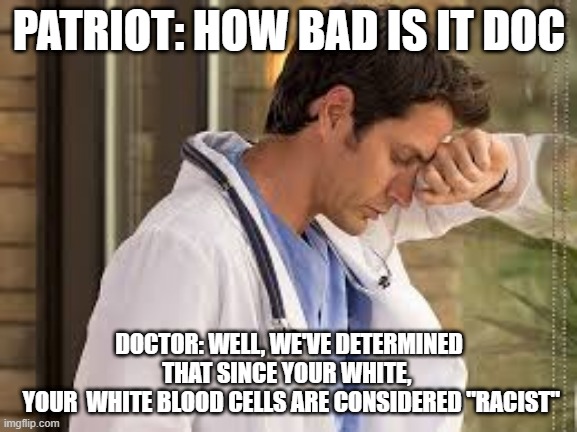 White blood cells are "Racist" | PATRIOT: HOW BAD IS IT DOC; DOCTOR: WELL, WE'VE DETERMINED THAT SINCE YOUR WHITE, 
 YOUR  WHITE BLOOD CELLS ARE CONSIDERED "RACIST" | image tagged in sad doctor,white,white privilege,racism | made w/ Imgflip meme maker