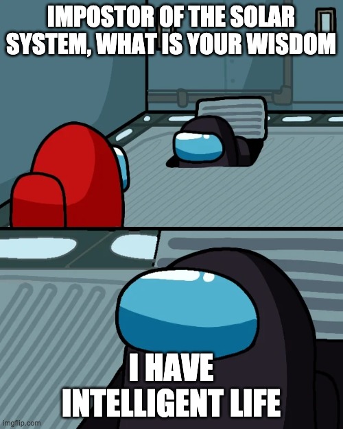 impostor of the vent | IMPOSTOR OF THE SOLAR SYSTEM, WHAT IS YOUR WISDOM I HAVE INTELLIGENT LIFE | image tagged in impostor of the vent | made w/ Imgflip meme maker