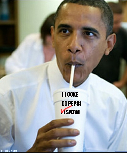 Obama sips | [ ] COKE; [ ] PEPSI; [ ] SPERM | image tagged in obama sips,totally straight barky,big mike,kylie minogue is a grotesque ditchpig | made w/ Imgflip meme maker