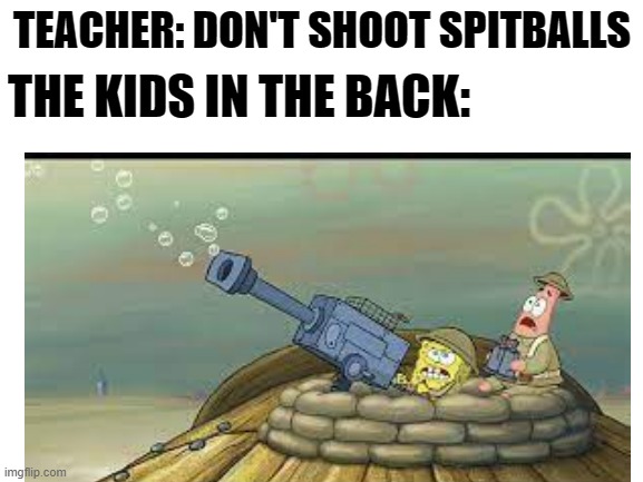 sponge bob turret | THE KIDS IN THE BACK:; TEACHER: DON'T SHOOT SPITBALLS | image tagged in sponge bob turret | made w/ Imgflip meme maker