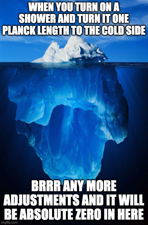 iceberg | WHEN YOU TURN ON A SHOWER AND TURN IT ONE PLANCK LENGTH TO THE COLD SIDE BRRR ANY MORE ADJUSTMENTS AND IT WILL BE ABSOLUTE ZERO IN HERE | image tagged in iceberg | made w/ Imgflip meme maker