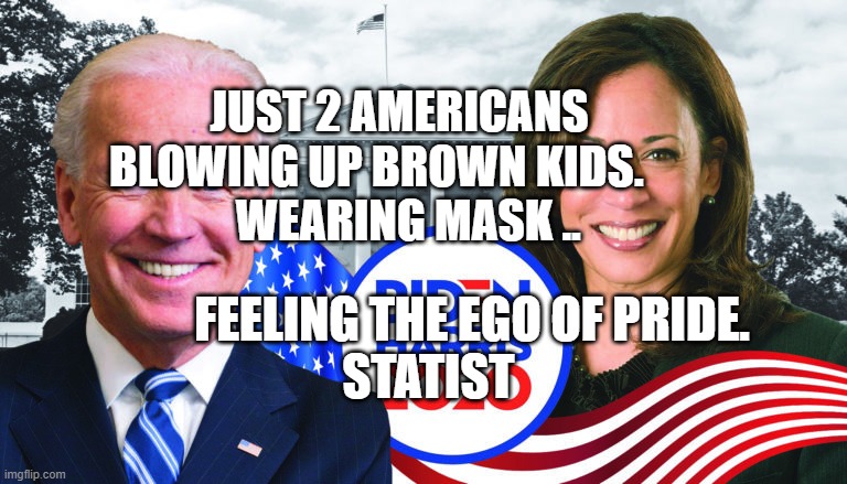 Joe Biden/Kamala Harris 2020 | JUST 2 AMERICANS BLOWING UP BROWN KIDS.             WEARING MASK .. FEELING THE EGO OF PRIDE.       STATIST | image tagged in joe biden/kamala harris 2020 | made w/ Imgflip meme maker